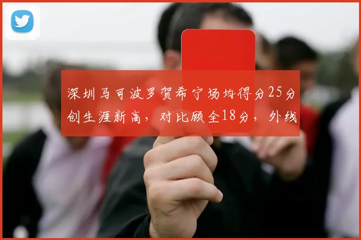 深圳马可波罗贺希宁场均得分25分创生涯新高,对比顾全18分,外线火力分布不均