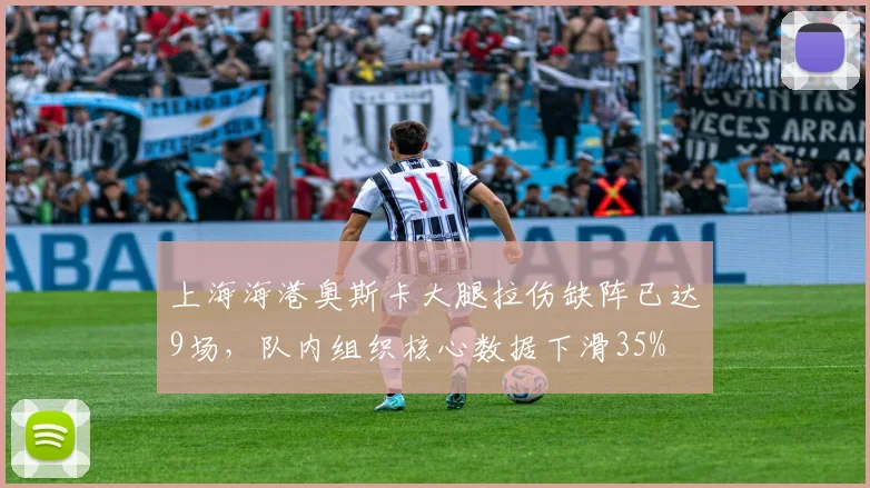 上海海港奥斯卡大腿拉伤缺阵已达9场，队内组织核心数据下滑35%