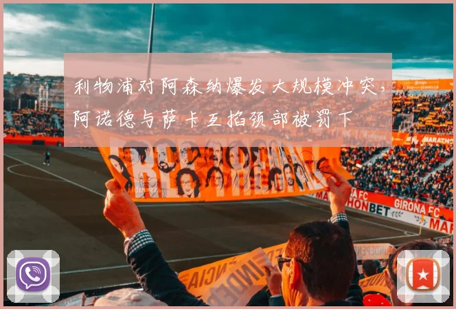 利物浦对阿森纳爆发大规模冲突,阿诺德与萨卡互掐颈部被罚下