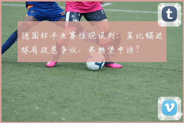 德国杯半决赛惊现误判：莱比锡进球有效惹争议，弗赖堡申诉？