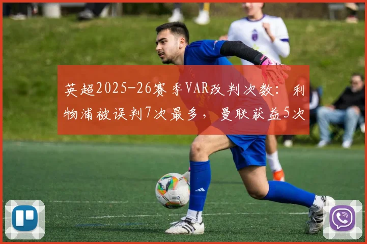 英超2025-26赛季VAR改判次数：利物浦被误判7次最多，曼联获益5次最少