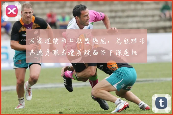 活塞连续两年联盟垫底,总经理韦弗选秀眼光遭质疑面临下课危机