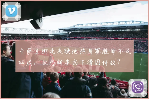 卡萨金娜北美硬地热身赛胜率不足四成，状态断崖式下滑因何故？