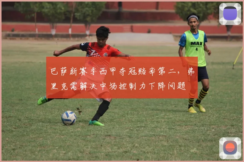 巴萨新赛季西甲夺冠赔率第二,弗里克需解决中场控制力下降问题