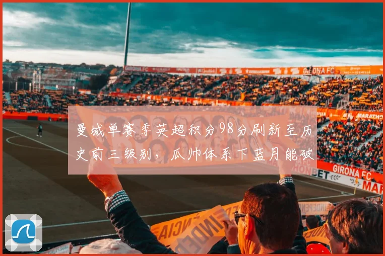 曼城单赛季英超积分98分刷新至历史前三级别，瓜帅体系下蓝月能破百分吗？