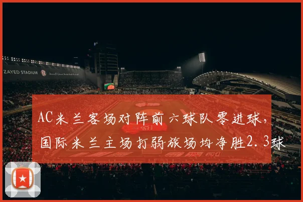 AC米兰客场对阵前六球队零进球,国际米兰主场打弱旅场均净胜2.3球